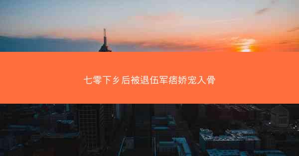 七零下乡后被退伍军痞娇宠入骨
