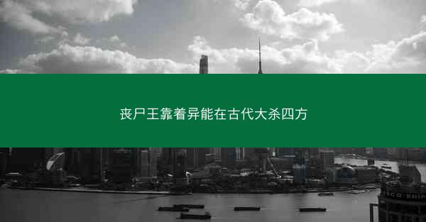 丧尸王靠着异能在古代大杀四方 丧尸王靠着异能在古代大杀四方