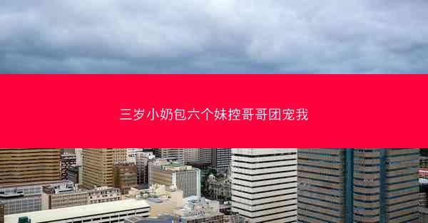 三岁小奶包六个妹控哥哥团宠我