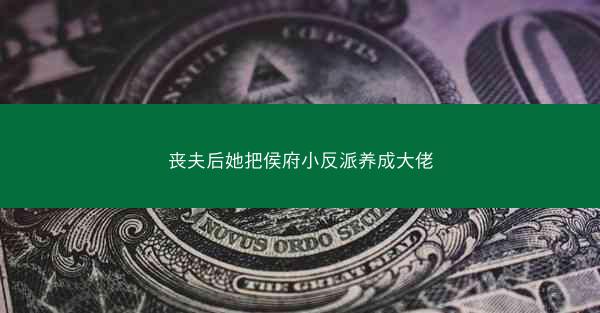 丧夫后她把侯府小反派养成大佬