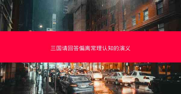 三国请回答偏离常理认知的演义