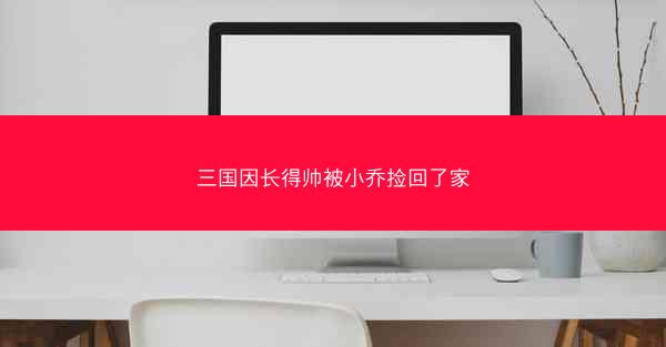 三国因长得帅被小乔捡回了家 三国因长得帅被小乔捡回了家