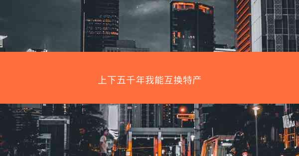上下五千年我能互换特产 上下五千年我能互换特产