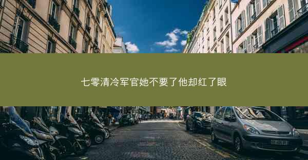 七零清冷军官她不要了他却红了眼 七零清冷军官她不要了他却红了眼