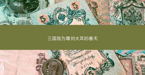 三国我为尊刘大耳的春天 三国我为尊刘大耳的春天