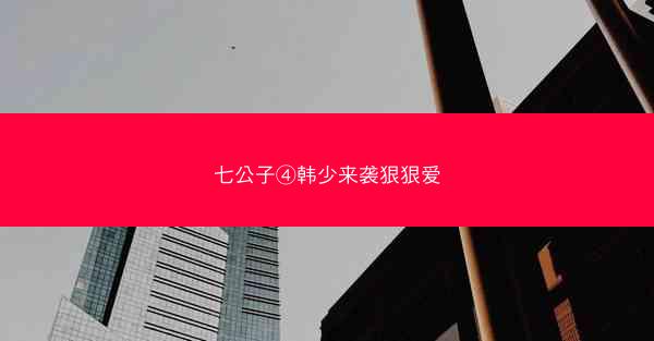 七公子④韩少来袭狠狠爱