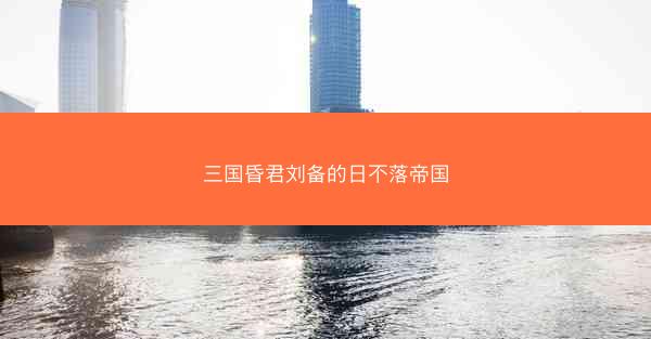 三国昏君刘备的日不落帝国