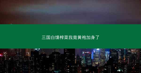 三国白馍榨菜我竟黄袍加身了
