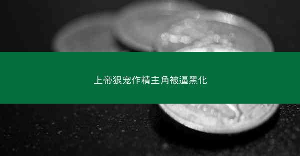 上帝狠宠作精主角被逼黑化