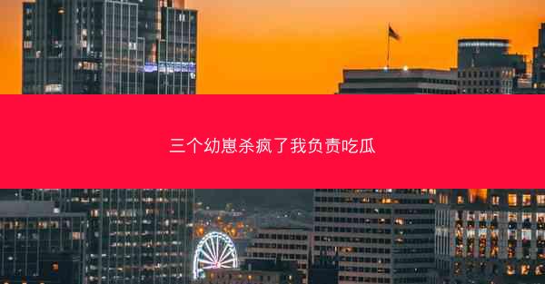 三个幼崽杀疯了我负责吃瓜