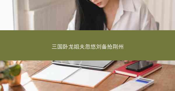 三国卧龙姐夫忽悠刘备抢荆州