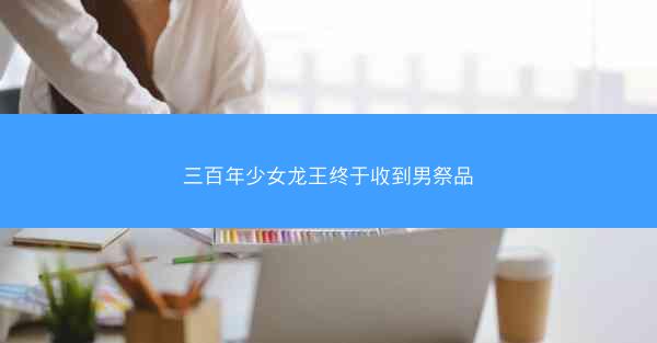 三百年少女龙王终于收到男祭品