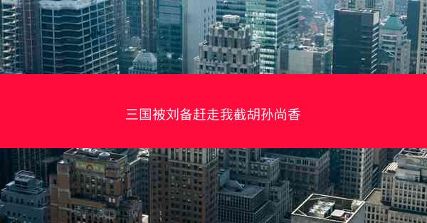 三国被刘备赶走我截胡孙尚香