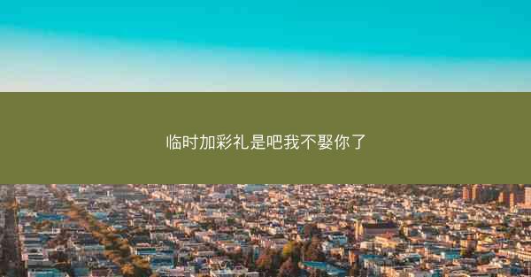 临时加彩礼是吧我不娶你了