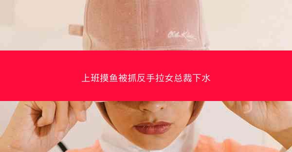 上班摸鱼被抓反手拉女总裁下水
