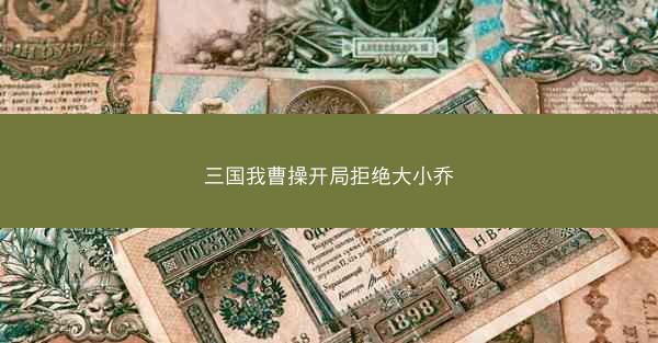 三国我曹操开局拒绝大小乔