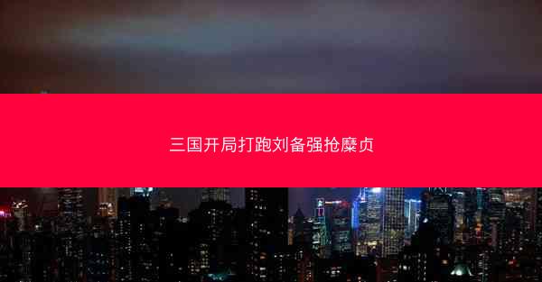 三国开局打跑刘备强抢糜贞