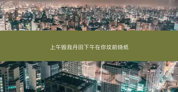 上午毁我丹田下午在你坟前烧纸 上午毁我丹田下午在你坟前烧纸