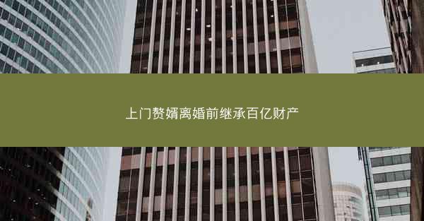 上门赘婿离婚前继承百亿财产