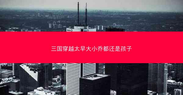 三国穿越太早大小乔都还是孩子