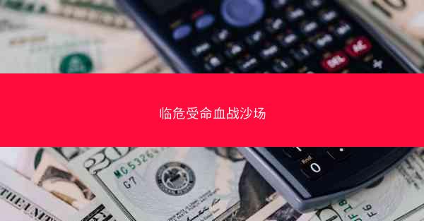 临危受命血战沙场 临危受命血战沙场