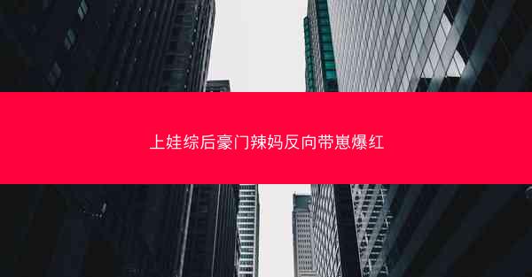 上娃综后豪门辣妈反向带崽爆红 上娃综后豪门辣妈反向带崽爆红
