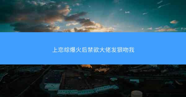 上恋综爆火后禁欲大佬发狠吻我
