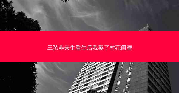 三孩非亲生重生后我娶了村花闺蜜