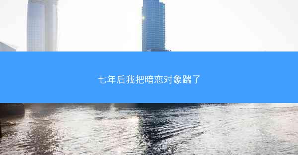 七年后我把暗恋对象踹了