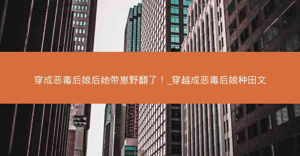 穿成恶毒后娘后她带崽野翻了！_穿越成恶毒后娘种田文