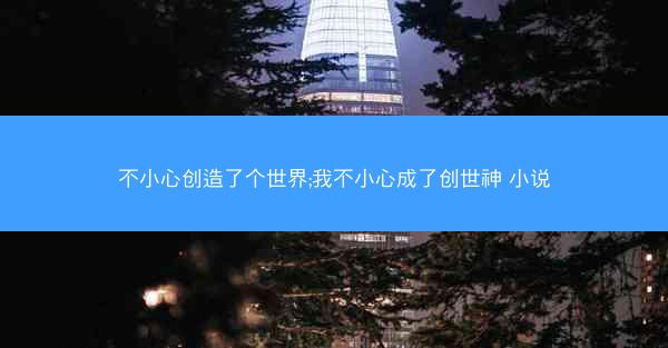 不小心创造了个世界;我不小心成了创世神 小说