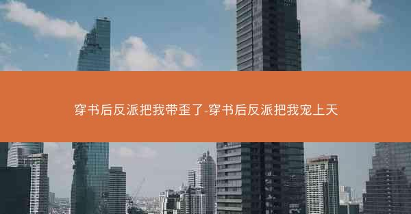 穿书后反派把我带歪了-穿书后反派把我宠上天