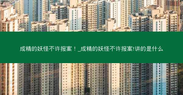成精的妖怪不许报案!_成精的妖怪不许报案!讲的是什么 成精的妖怪不许报案!_成精的妖怪不许报案!讲的是什么
