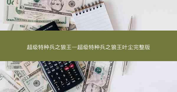 超级特种兵之狼王—超级特种兵之狼王叶尘完整版