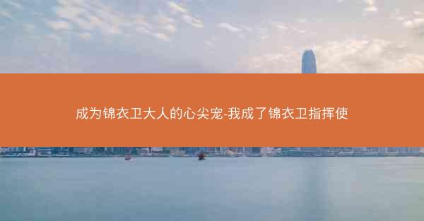 成为锦衣卫大人的心尖宠-我成了锦衣卫指挥使
