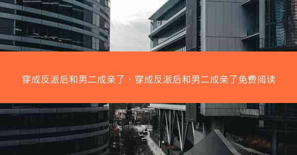 穿成反派后和男二成亲了、穿成反派后和男二成亲了免费阅读
