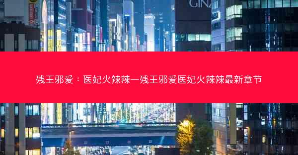 残王邪爱：医妃火辣辣—残王邪爱医妃火辣辣最新章节