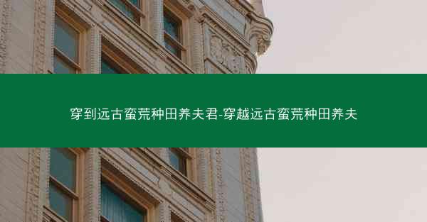 穿到远古蛮荒种田养夫君-穿越远古蛮荒种田养夫