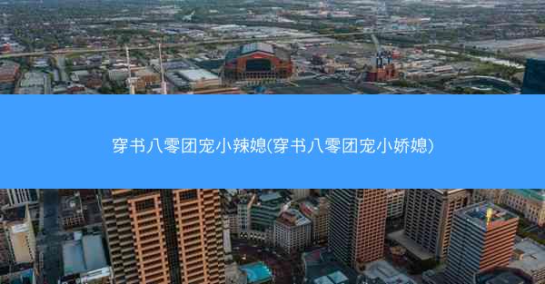 穿书八零团宠小辣媳(穿书八零团宠小娇媳)