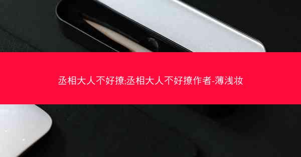 丞相大人不好撩;丞相大人不好撩作者-薄浅妆 丞相大人不好撩;丞相大人不好撩作者-薄浅妆