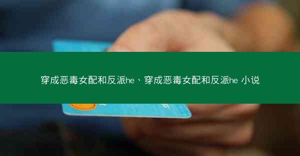 穿成恶毒女配和反派he、穿成恶毒女配和反派he 小说