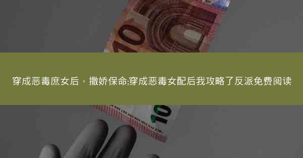 穿成恶毒庶女后，撒娇保命;穿成恶毒女配后我攻略了反派免费阅读