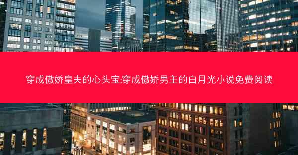 穿成傲娇皇夫的心头宝;穿成傲娇男主的白月光小说免费阅读