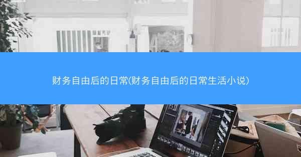 财务自由后的日常(财务自由后的日常生活小说)