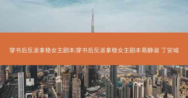 穿书后反派拿稳女主剧本;穿书后反派拿稳女主剧本易静淑 丁安城