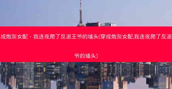 穿成炮灰女配，我连夜爬了反派王爷的墙头(穿成炮灰女配,我连夜爬了反派王爷的墙头)