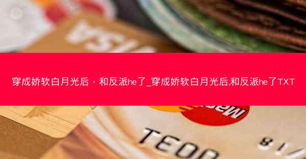 穿成娇软白月光后，和反派he了_穿成娇软白月光后,和反派he了TXT