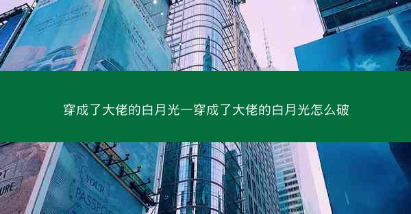 穿成了大佬的白月光—穿成了大佬的白月光怎么破