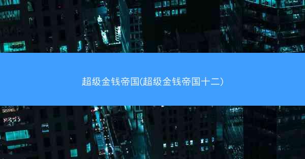 超级金钱帝国(超级金钱帝国十二)