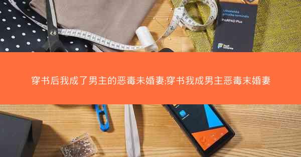 穿书后我成了男主的恶毒未婚妻;穿书我成男主恶毒末婚妻